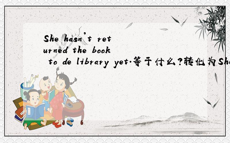 She hasn't returned the book to de library yet.等于什么?转化为She hasn't_______ the book________to the library yet.