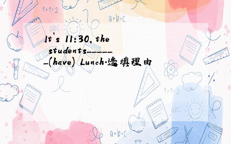 It`s 11:30,the students______(have) Lunch.选填理由