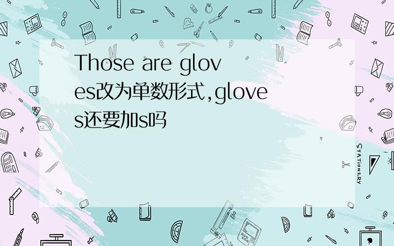 Those are gloves改为单数形式,gloves还要加s吗