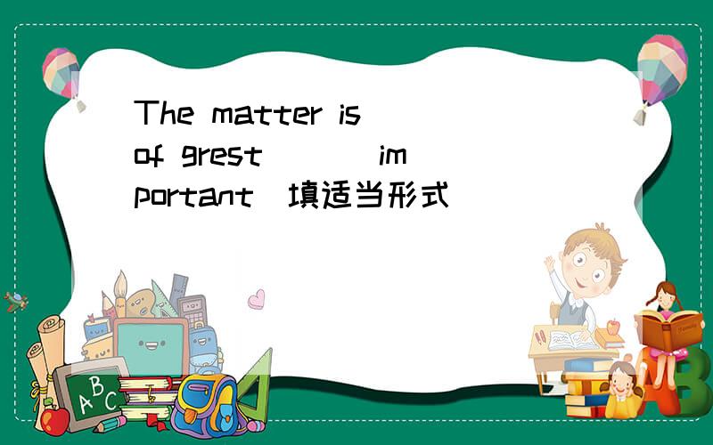 The matter is of grest __(important)填适当形式