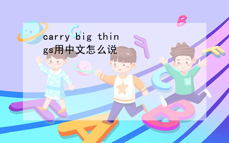carry big things用中文怎么说