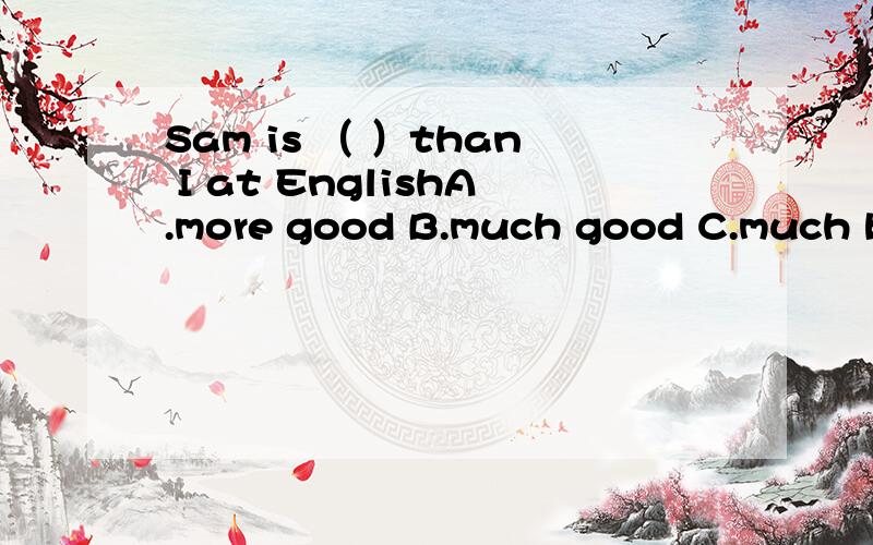 Sam is （ ）than I at EnglishA.more good B.much good C.much better D.more better说明理由哈!··
