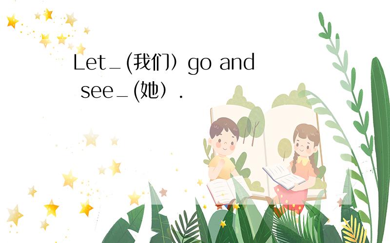 Let_(我们）go and see_(她）.