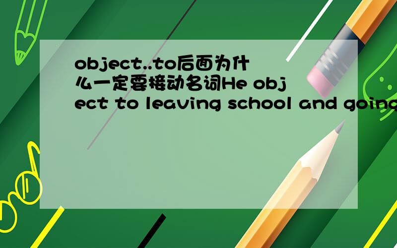 object..to后面为什么一定要接动名词He object to leaving school and going to work .object..to后面为什么一定要接动名词,而不是to  后面接动词原型呢.多谢各位!