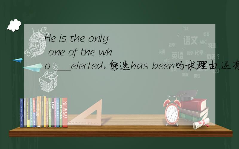 He is the only one of the who ___elected,能选has been吗求理由，还有与选is的区别