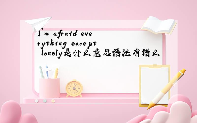 I'm afraid everything except lonely是什么意思语法有错么