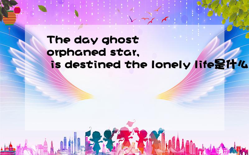 The day ghost orphaned star, is destined the lonely life是什么意思呢?