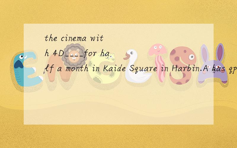 the cinema with 4D____for half a month in Kaide Square in Harbin.A has qpened B opened C has been open选什么为什么谢谢!