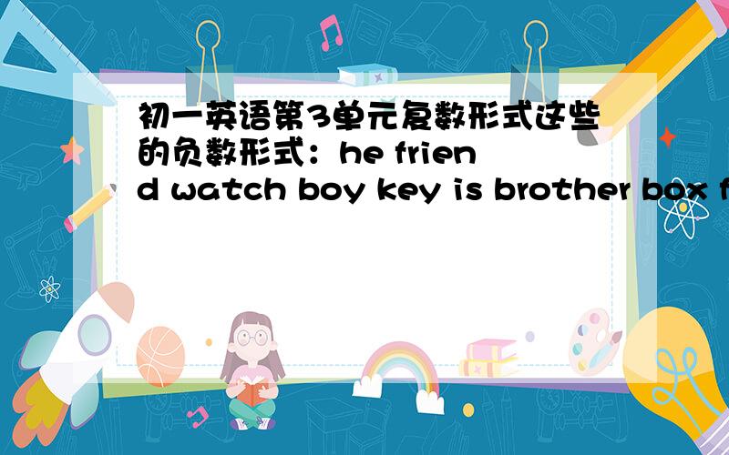 初一英语第3单元复数形式这些的负数形式：he friend watch boy key is brother box family pen book this 顺便教我什么时候是S什么时候是es