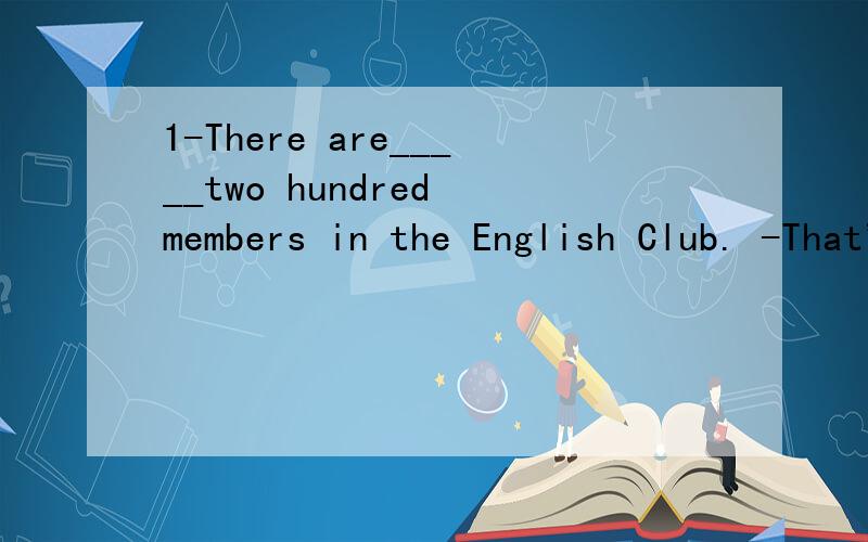 1-There are_____two hundred members in the English Club. -That's right.Maybe there are 280 membersA.at once B.at last C.at first D.at least2,You'd better_____your notes before the math exam.