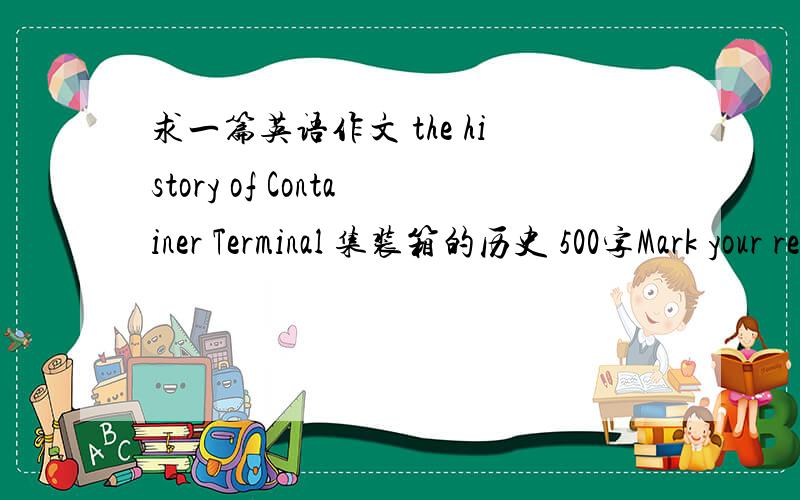 求一篇英语作文 the history of Container Terminal 集装箱的历史 500字Mark your reference as per Ap A 6th format (http://www.apastyle.orgl)Layout as a letter to teacher