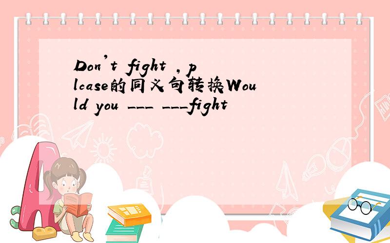 Don't fight ,plcase的同义句转换Would you ___ ___fight