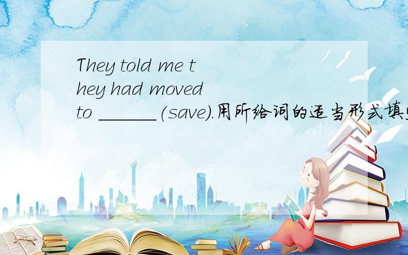 They told me they had moved to ______(save).用所给词的适当形式填空!