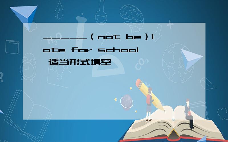 _____（not be）late for school 适当形式填空