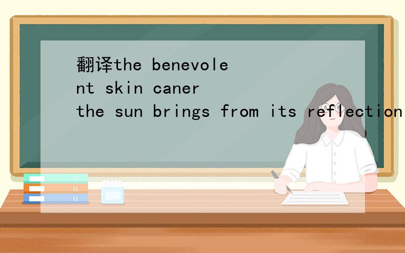 翻译the benevolent skin caner the sun brings from its reflection on the tropic sea were on cheeks.