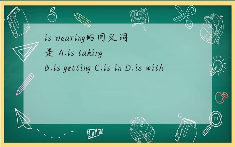 is wearing的同义词是 A.is taking B.is getting C.is in D.is with