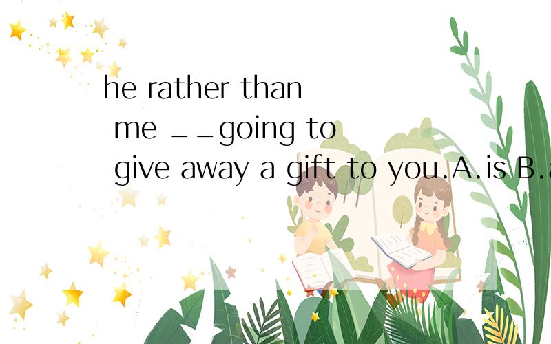 he rather than me __going to give away a gift to you.A.is B.am C.are D/ were