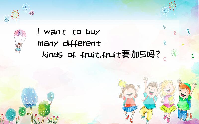 I want to buy many different kinds of fruit.fruit要加S吗?