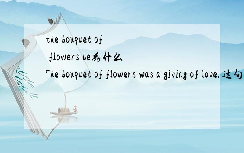 the bouquet of flowers be为什么The bouquet of flowers was a giving of love.这句话的语法是错误的?