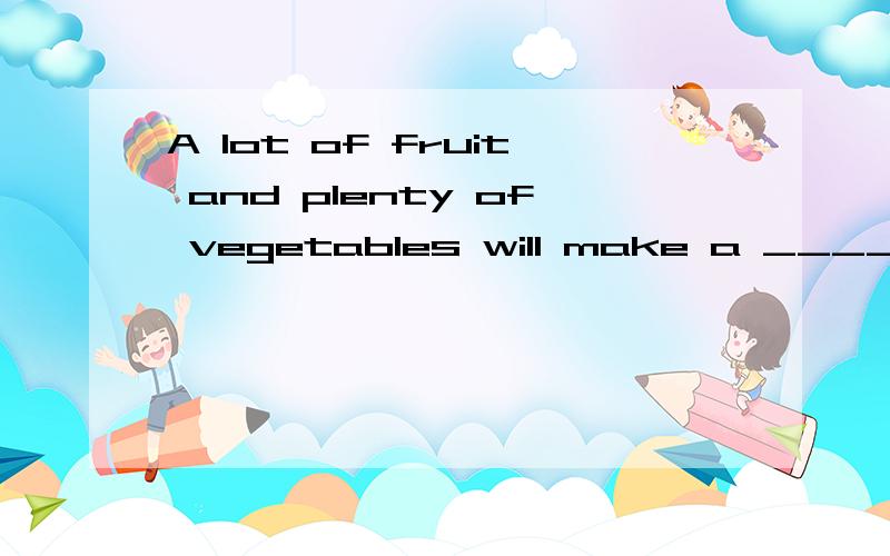 A lot of fruit and plenty of vegetables will make a _____. A.breakfast B.food C.pizza D.diet说下理由