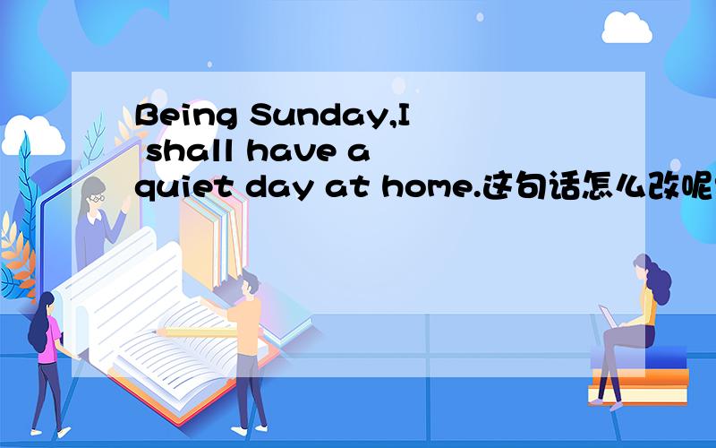 Being Sunday,I shall have a quiet day at home.这句话怎么改呢?