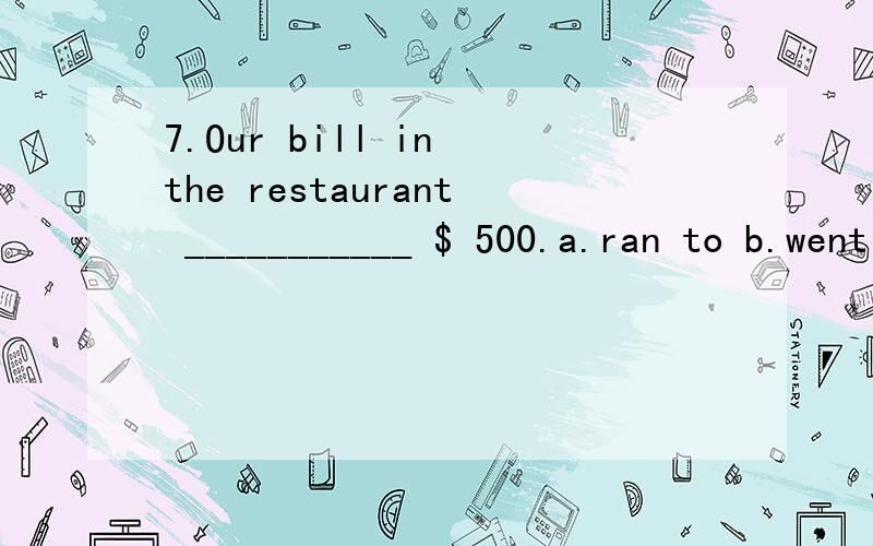 7.Our bill in the restaurant ___________ $ 500.a.ran to b.went to c.arrived at d.came to 8.She was ___________ by her aunt.a.brought p b.grown up c.taken up d.looked up 9.Her dress was _________ silk.a.made up b.made of c.made from d.made in 请问