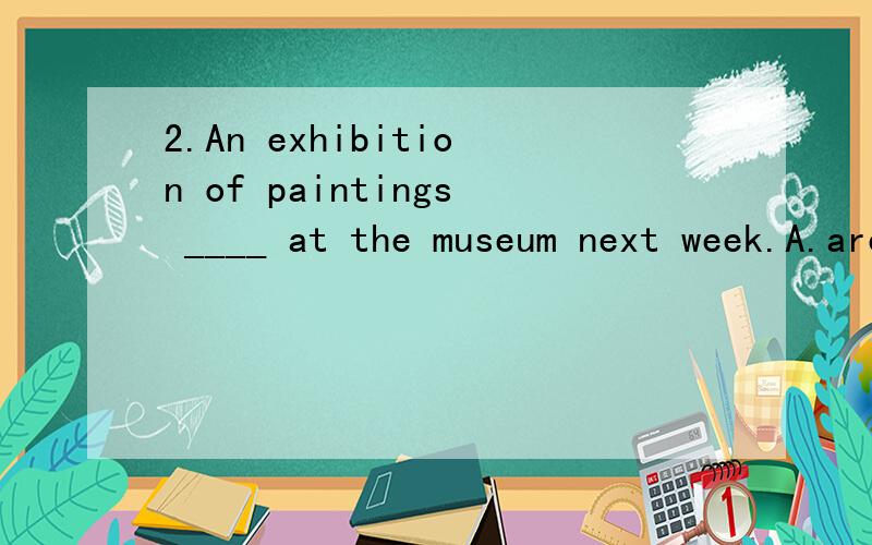 2.An exhibition of paintings ____ at the museum next week.A.are to be held B.is to be held C.are holding D.will hold3.After the project ____,the engineers immediately started a new one.A.completed B.has completed C.had been completed D.has been compl