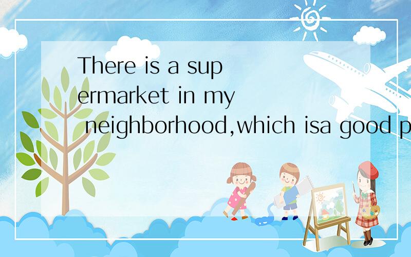 There is a supermarket in my neighborhood,which isa good place to s