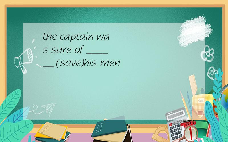 the captain was sure of ______(save)his men