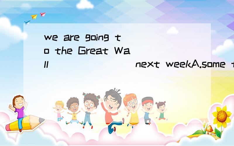 we are going to the Great Wall _______ next weekA.some timesB.sometime