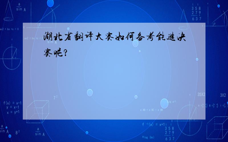 湖北省翻译大赛如何备考能进决赛呢?