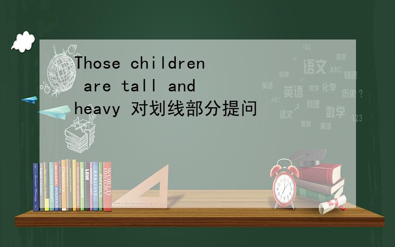 Those children are tall and heavy 对划线部分提问