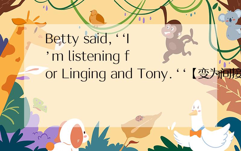 Betty said,‘‘I’m listening for Linging and Tony.‘‘【变为间接引语】
