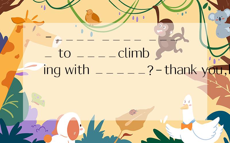-____ ____ ____ to ____climbing with _____?-thank you,but i'd like to go climbing with my friends.