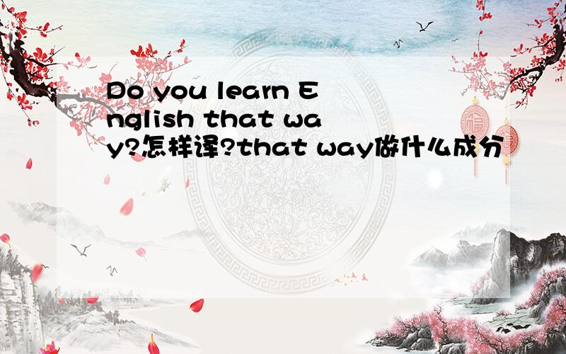 Do you learn English that way?怎样译?that way做什么成分