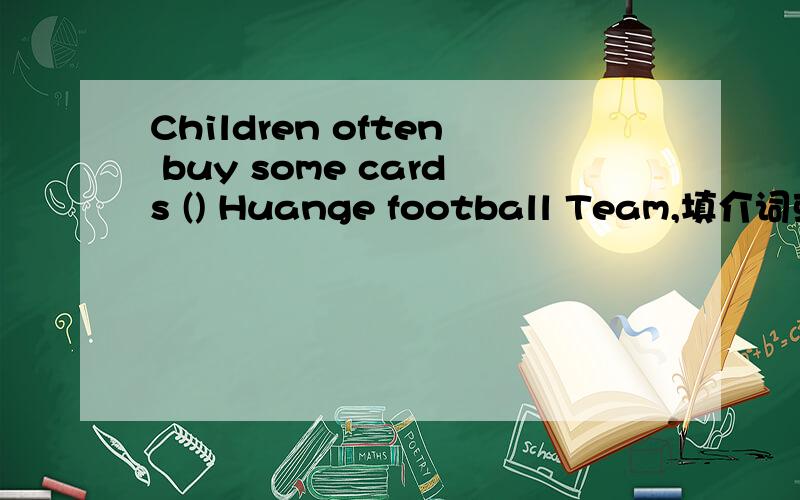 Children often buy some cards () Huange football Team,填介词或副词.