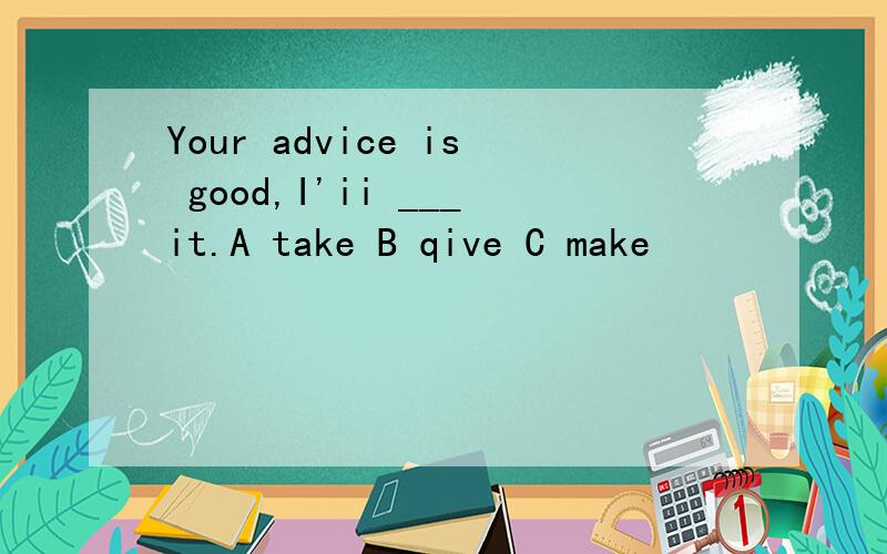 Your advice is good,I'ii ___it.A take B qive C make