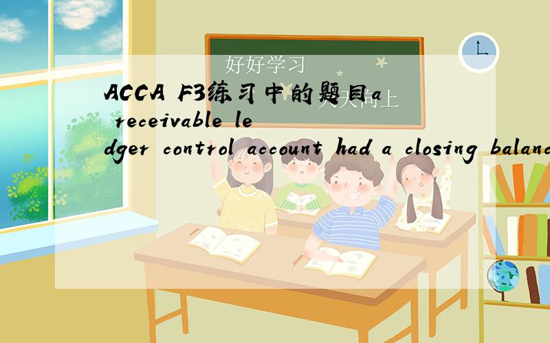 ACCA F3练习中的题目a receivable ledger control account had a closing balance of $8500.It contained a contra to the payables ledger of $400,but this had been entered on the wrong side of the control account.What should be the correct balance on