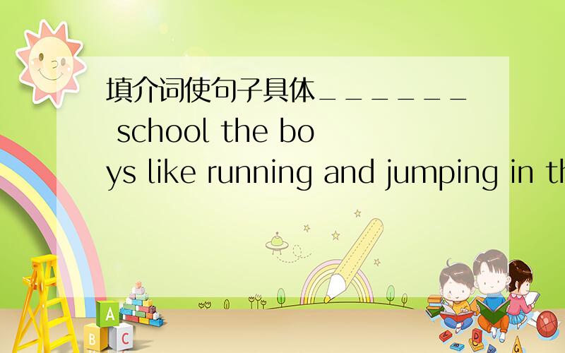 填介词使句子具体______ school the boys like running and jumping in the playground.