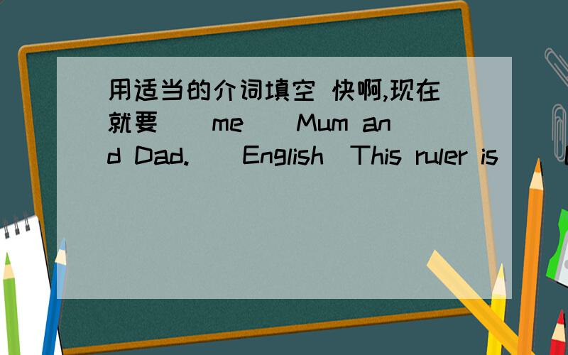 用适当的介词填空 快啊,现在就要（）me()Mum and Dad.()English\This ruler is ()Gao Shan .Give it ()him,please.在7：00(翻译）在每天早上
