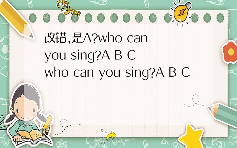 改错,是A?who can you sing?A B Cwho can you sing?A B C