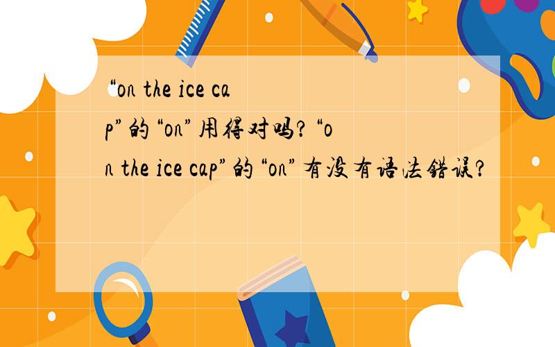 “on the ice cap”的“on”用得对吗?“on the ice cap”的“on”有没有语法错误?