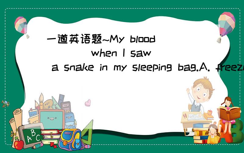 一道英语题~My blood____when I saw a snake in my sleeping bag.A. freezes   B. was freezing   C. froze    D. frozen四个选项中应该选B还是C啊