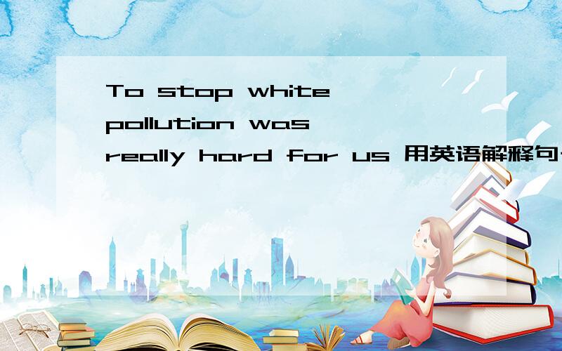 To stop white pollution was really hard for us 用英语解释句子