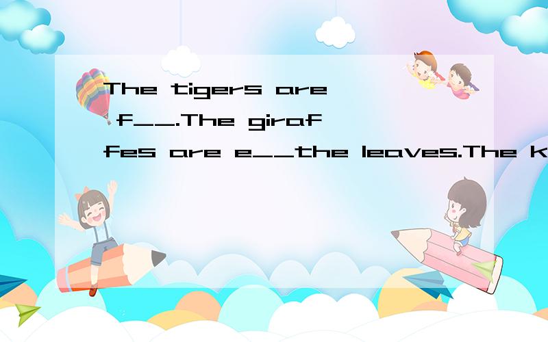 The tigers are f__.The giraffes are e__the leaves.The kangaroos are j__.That lion is w__.根据首字母填单词.回答回答~╭(╯3╰)╮亲~\(≧▽≦)/~加油↖(^ω^)↗回答后有额外奖励哦(ˇˍˇ） 好好想呦~