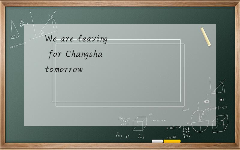 We are leaving for Changsha tomorrow