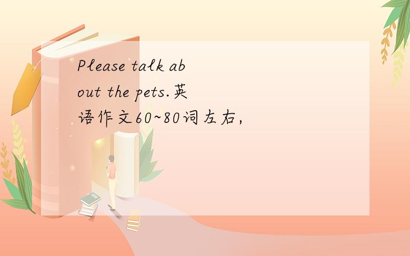Please talk about the pets.英语作文60~80词左右,