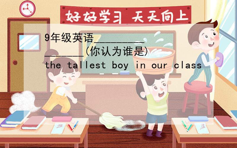9年级英语________________(你认为谁是)the tallest boy in our class