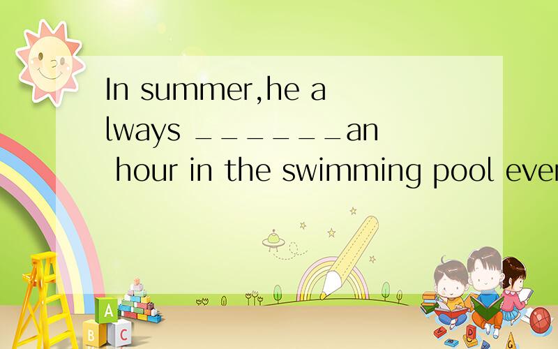 In summer,he always ______an hour in the swimming pool every day.A swimming at B swim for C swims at D swims for
