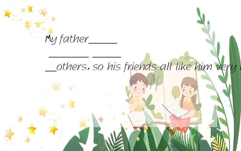 My father_____ _______ _______others,so his friends all like him very much.